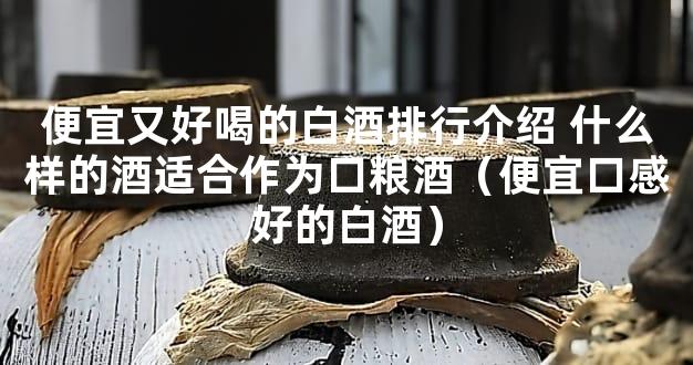 便宜又好喝的白酒排行介绍 什么样的酒适合作为口粮酒（便宜口感好的白酒）
